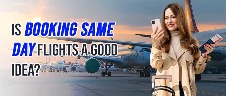 Is Booking Same Day Flights​ a Good Idea?